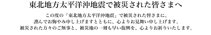 東北地方太平洋沖地震で被災された皆さまへ