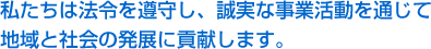 私たちは法令を遵守し、誠実な事業活動を通じて地域と社会の発展に貢献します。