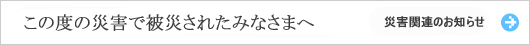 この度の災害で被災されたみなさまへ