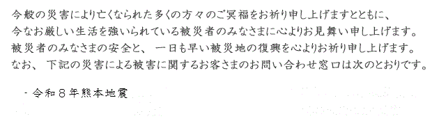 今般の災害により亡くなられた多くの方々のご冥福をお祈り申し上げますとともに、今なお厳しい生活を強いられている被災者のみなさまに心よりお見舞い申し上げます。被災者のみなさまの安全と、一日も早い被災地の復興を心よりお祈り申し上げます。