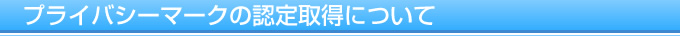 プライバシーマークの認定取得について