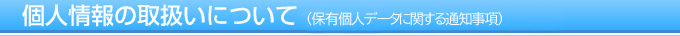 個人情報の取扱いについて（保有個人データに関する通知事項）