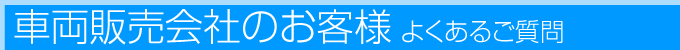 車両販売会社のお客様　よくあるご質問